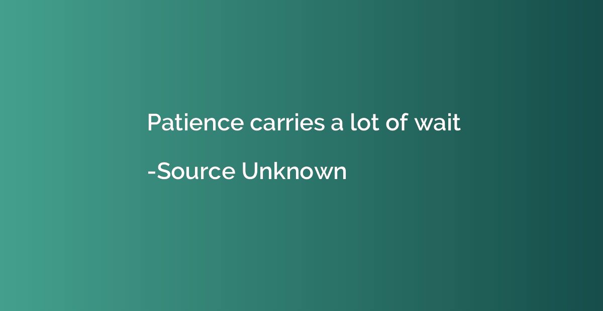 Patience carries a lot of wait
