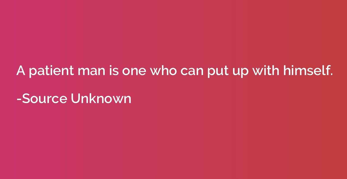 A patient man is one who can put up with himself.