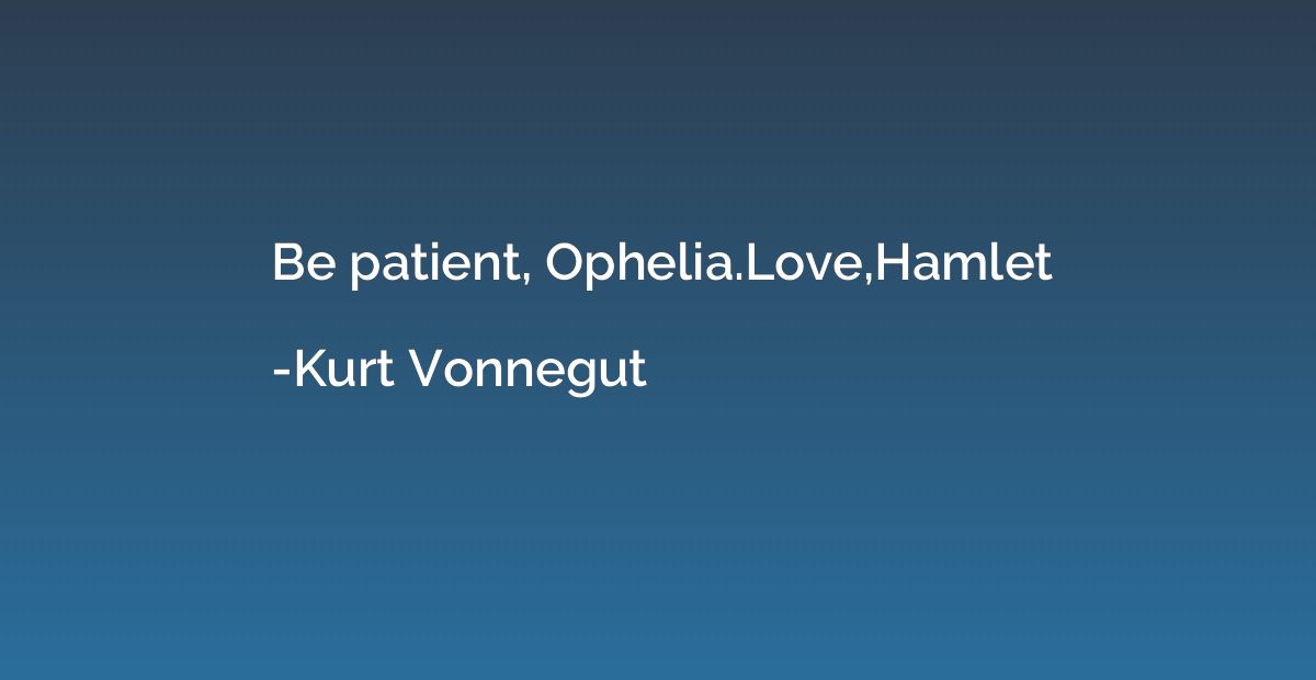 Be patient, Ophelia.Love,Hamlet