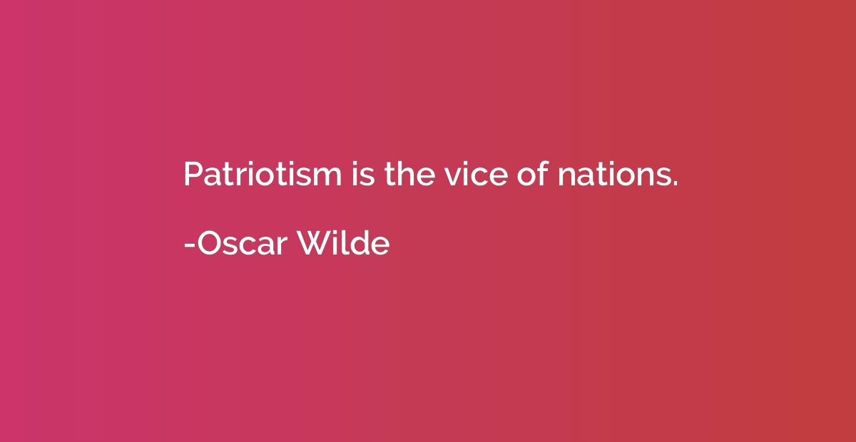 Patriotism is the vice of nations.