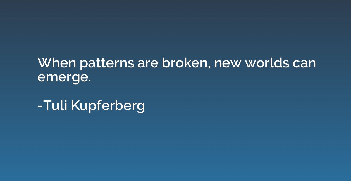 When patterns are broken, new worlds can emerge.