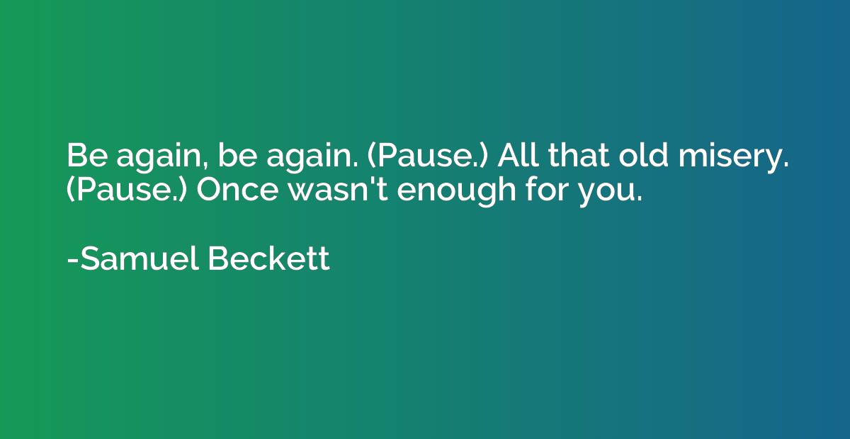 Be again, be again. (Pause.) All that old misery. (Pause.) O