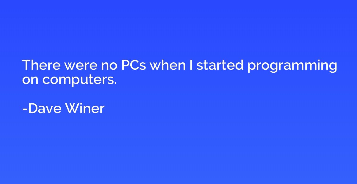 There were no PCs when I started programming on computers.