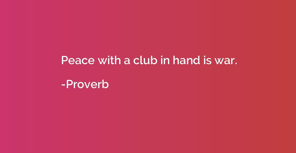 Peace with a club in hand is war.