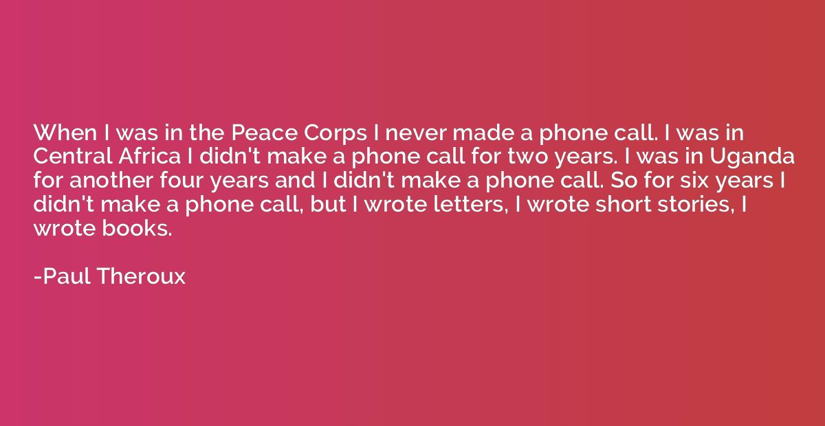 When I was in the Peace Corps I never made a phone call. I w