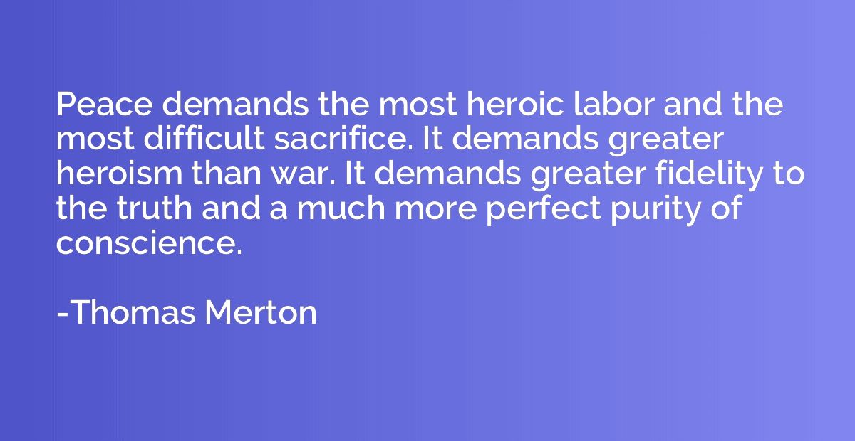 Peace demands the most heroic labor and the most difficult s