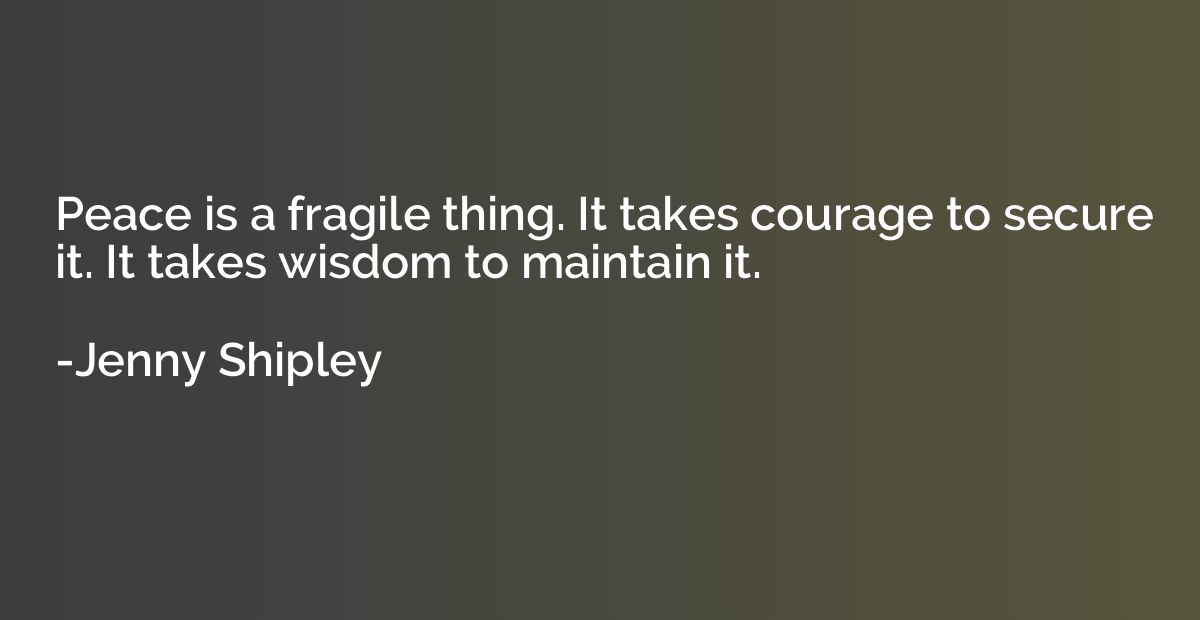 Peace is a fragile thing. It takes courage to secure it. It 