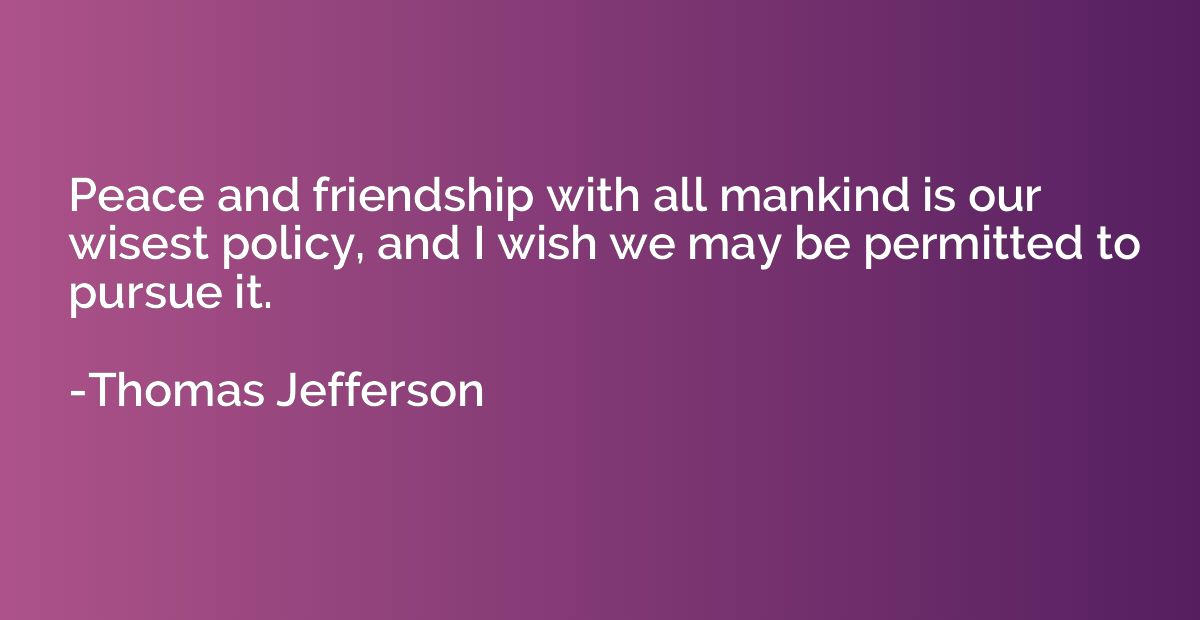 Peace and friendship with all mankind is our wisest policy, 