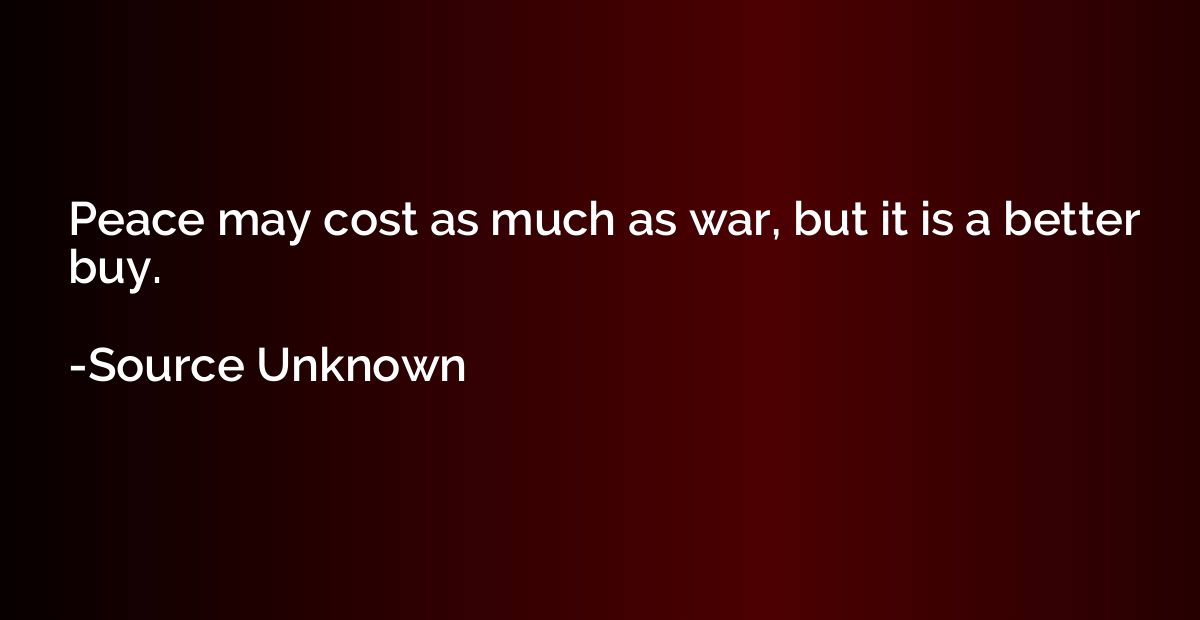 Peace may cost as much as war, but it is a better buy.