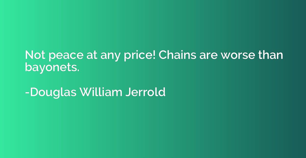 Not peace at any price! Chains are worse than bayonets.