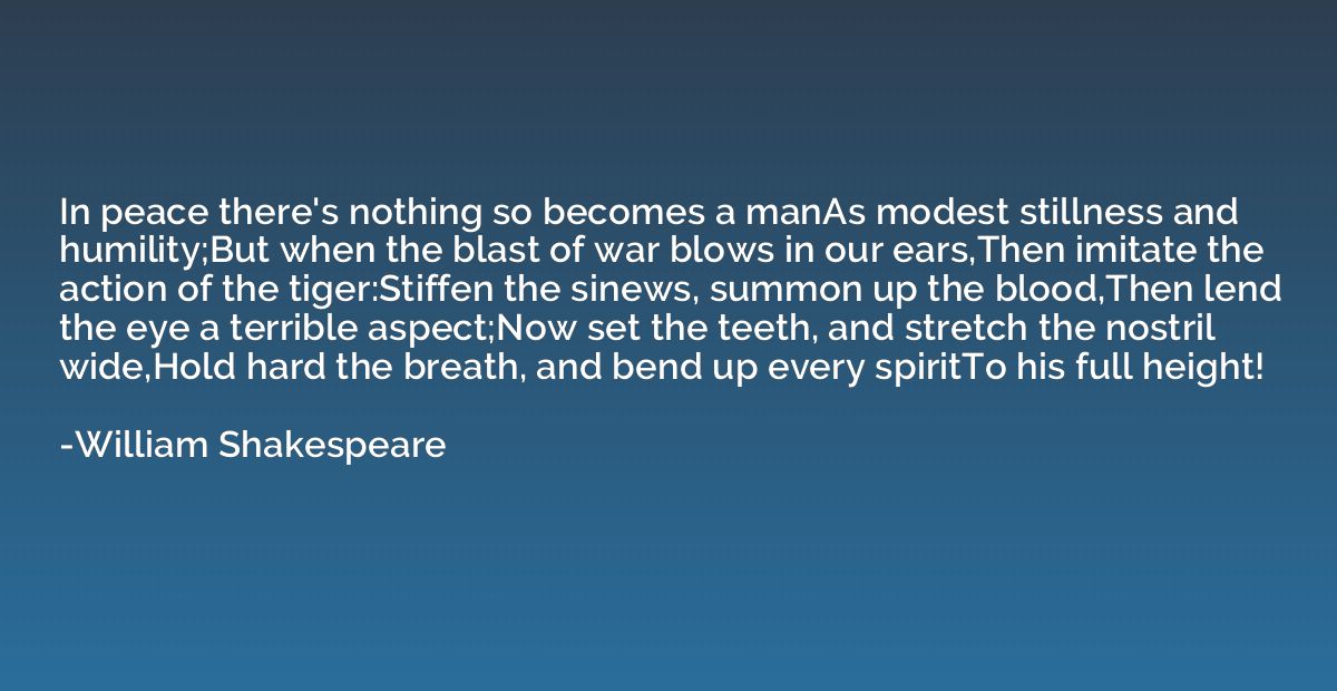 In peace there's nothing so becomes a manAs modest stillness