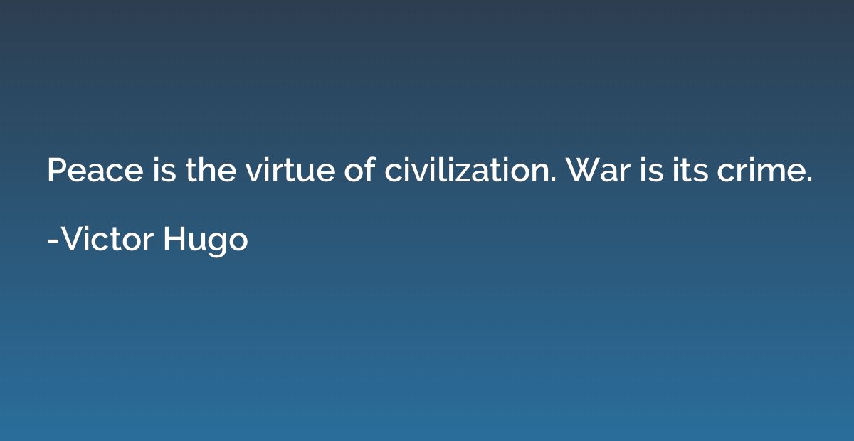 Peace is the virtue of civilization. War is its crime.