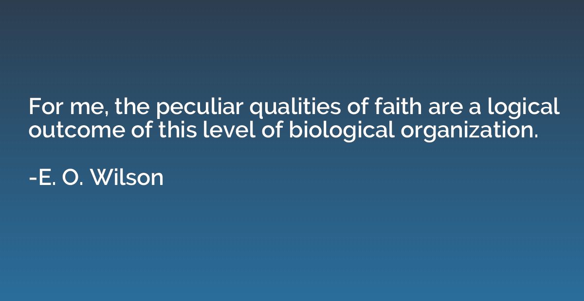 For me, the peculiar qualities of faith are a logical outcom
