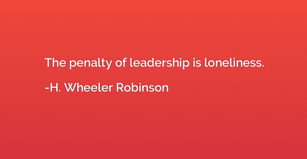 The penalty of leadership is loneliness.