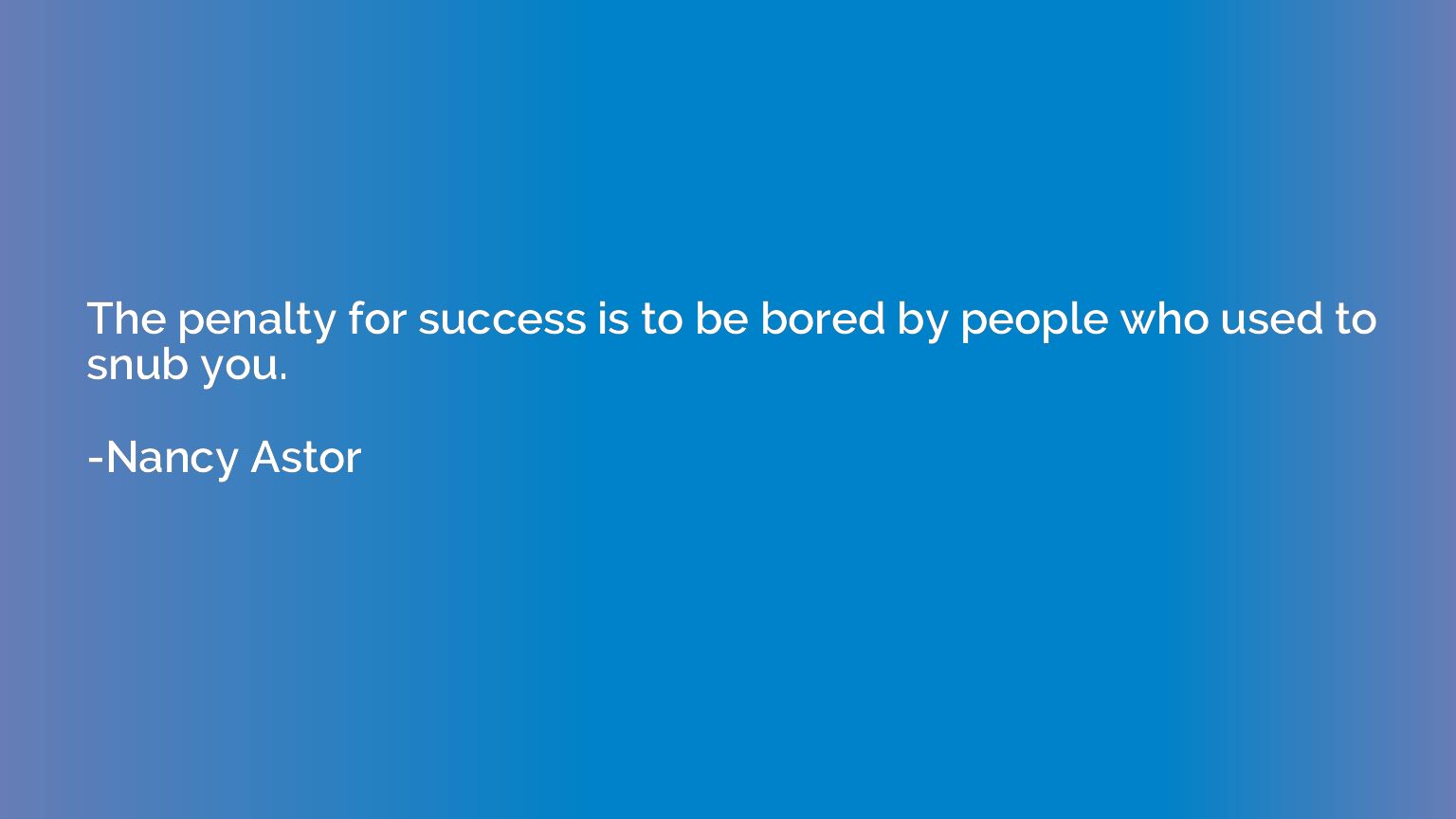 The penalty for success is to be bored by people who used to