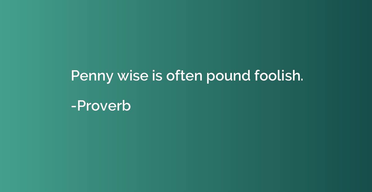 Penny wise is often pound foolish.