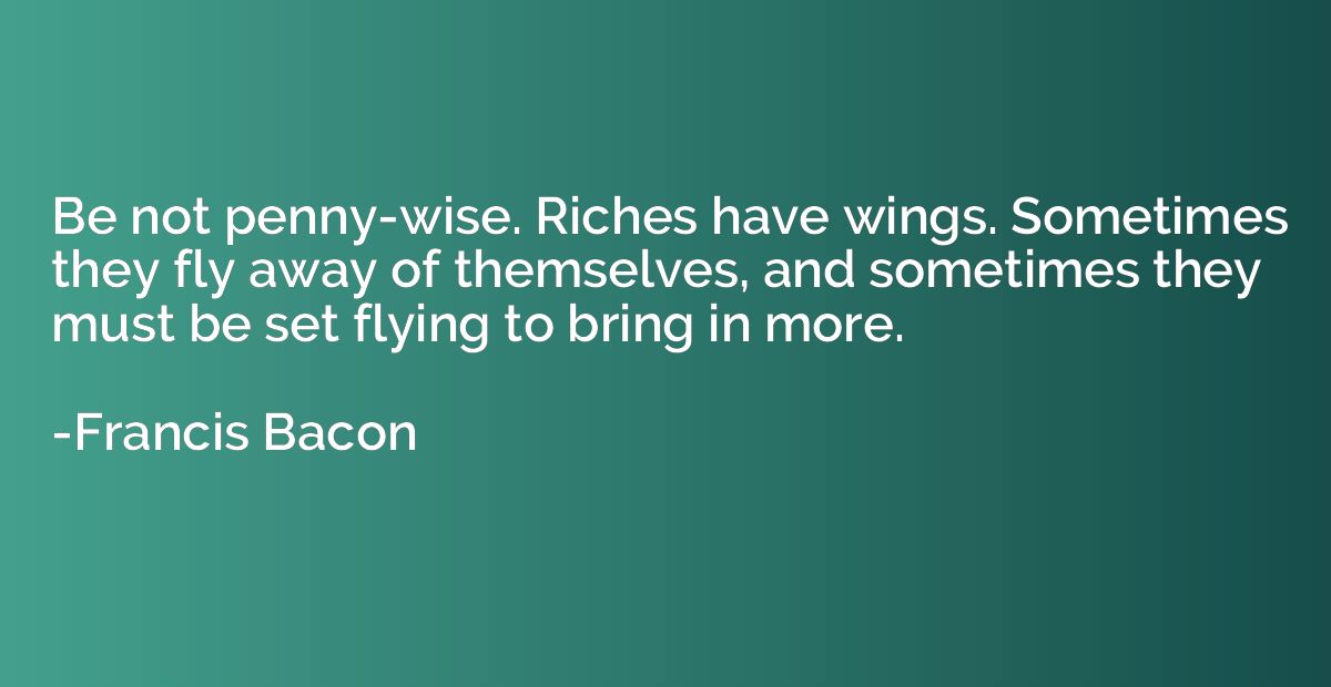 Be not penny-wise. Riches have wings. Sometimes they fly awa