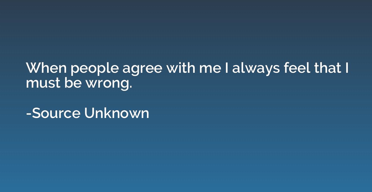 When people agree with me I always feel that I must be wrong