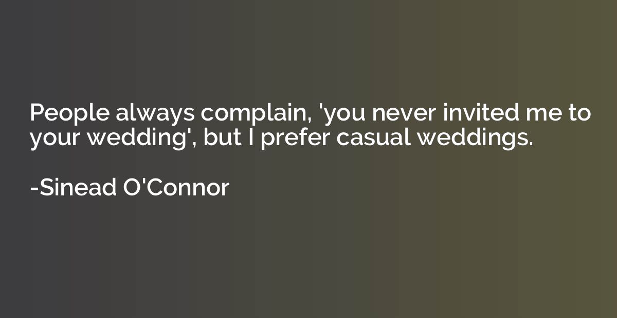 People always complain, 'you never invited me to your weddin
