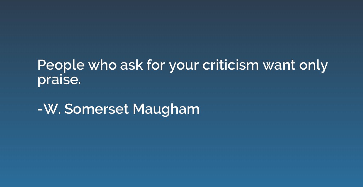 People who ask for your criticism want only praise.