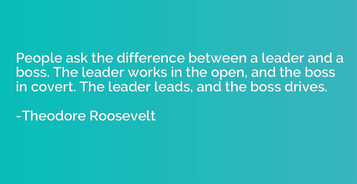 People ask the difference between a leader and a boss. The l