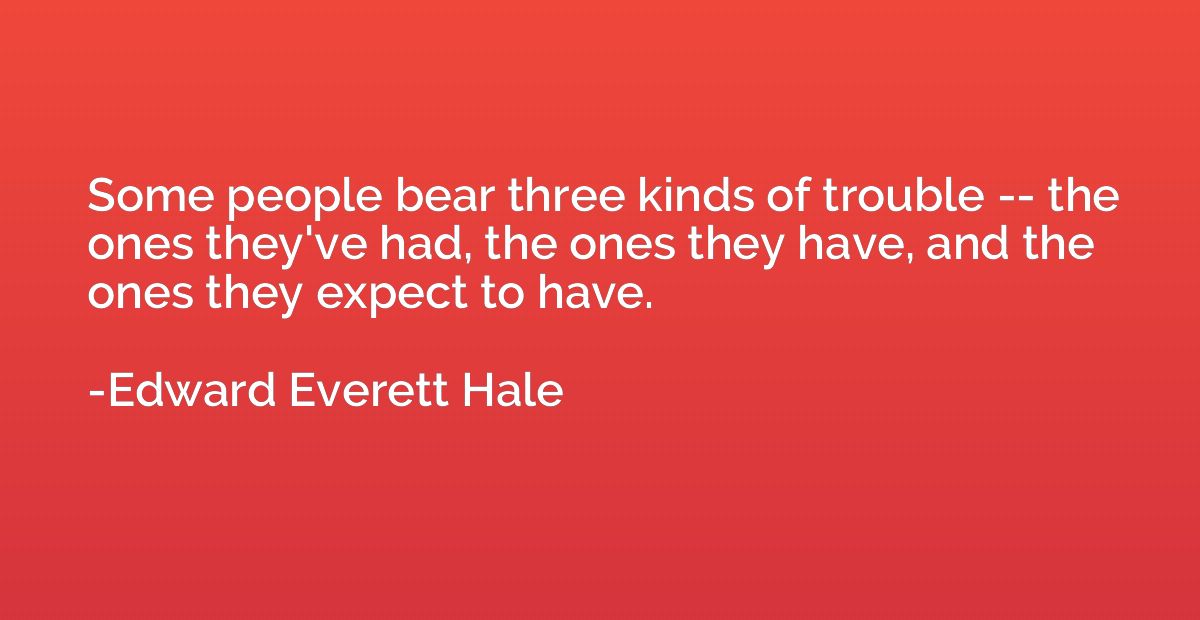 Some people bear three kinds of trouble -- the ones they've 