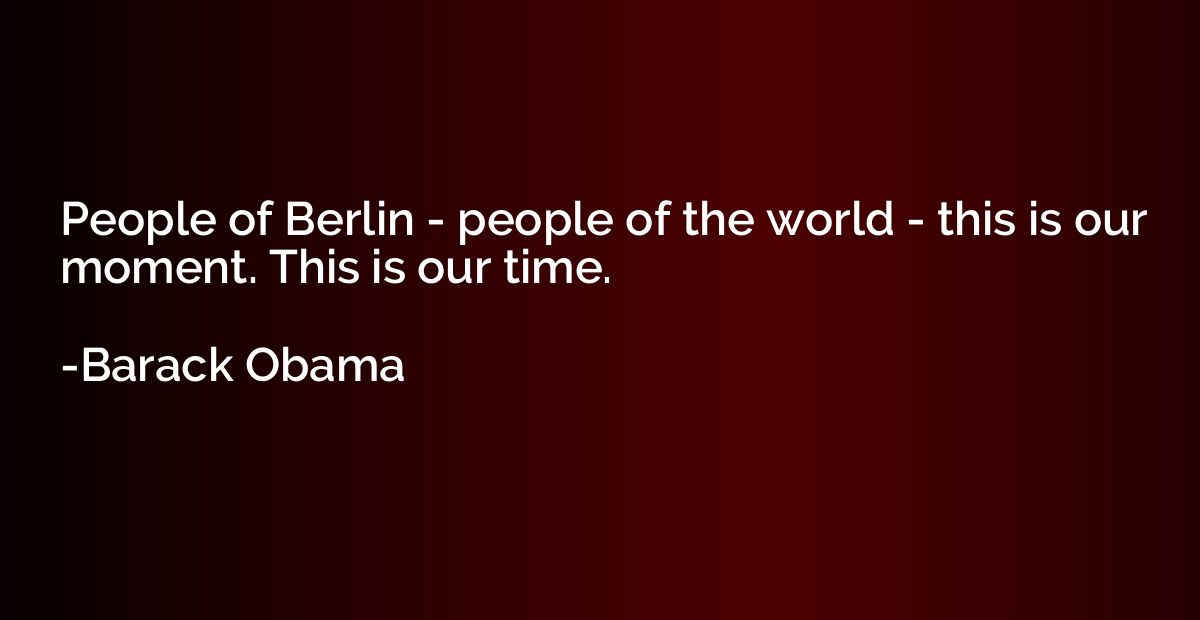 People of Berlin - people of the world - this is our moment.