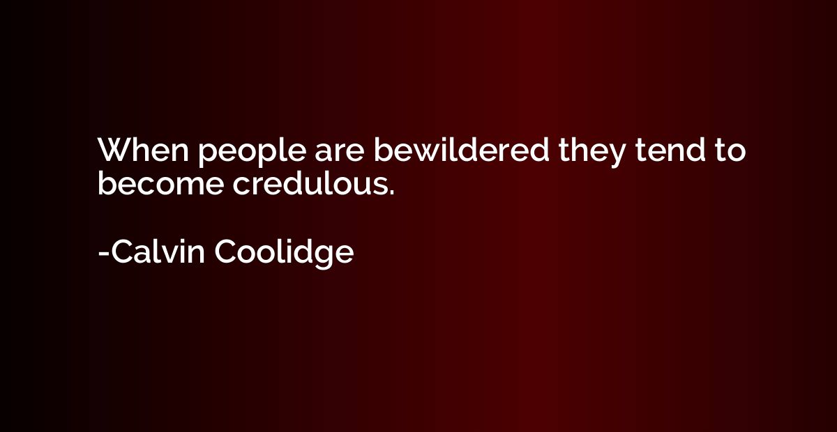 When people are bewildered they tend to become credulous.