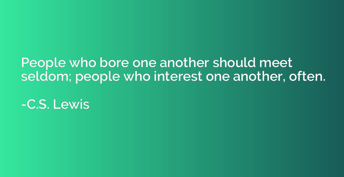 People who bore one another should meet seldom; people who i