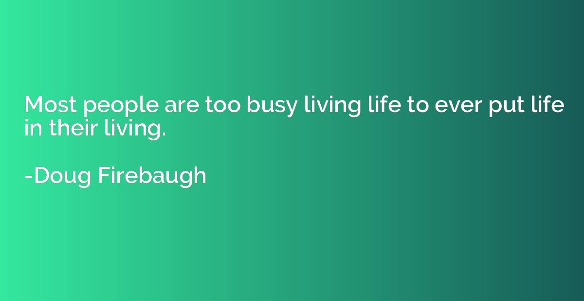 Most people are too busy living life to ever put life in the