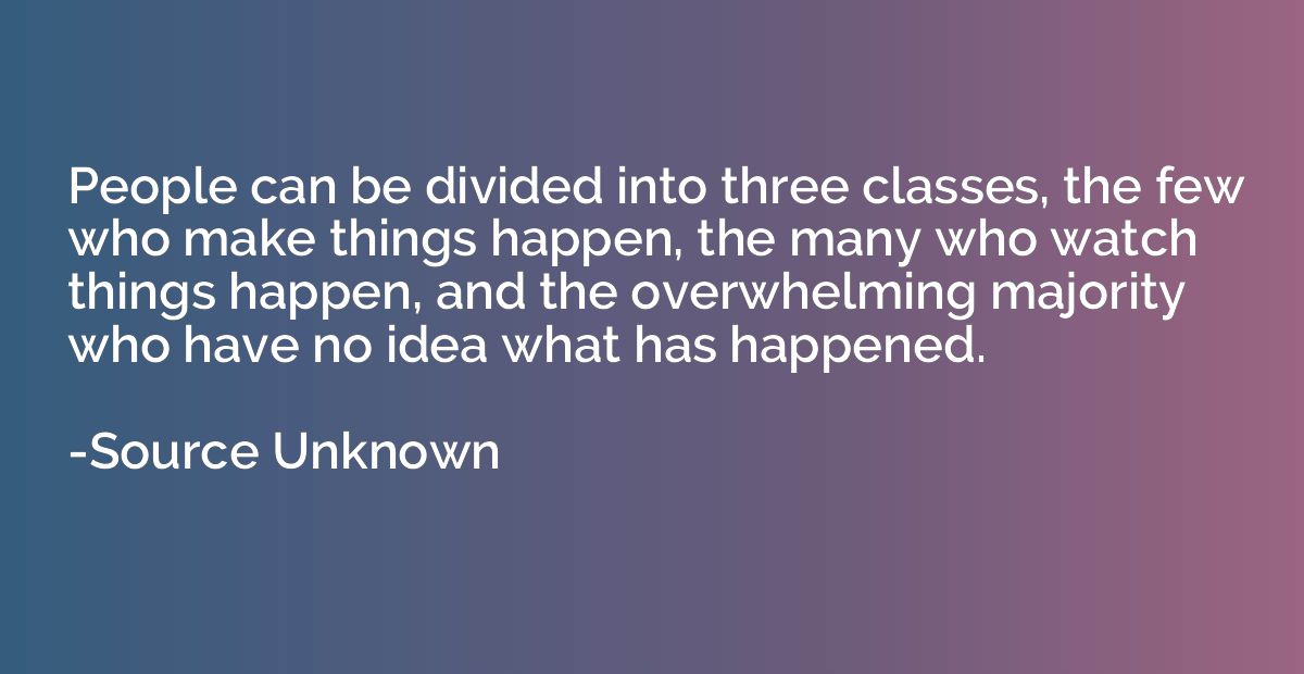 People can be divided into three classes, the few who make t