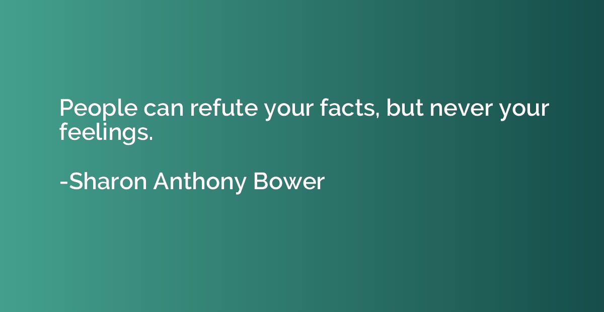 People can refute your facts, but never your feelings.