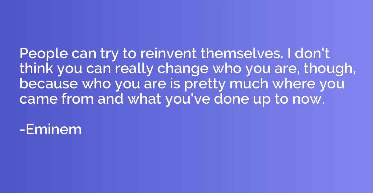 People can try to reinvent themselves. I don't think you can