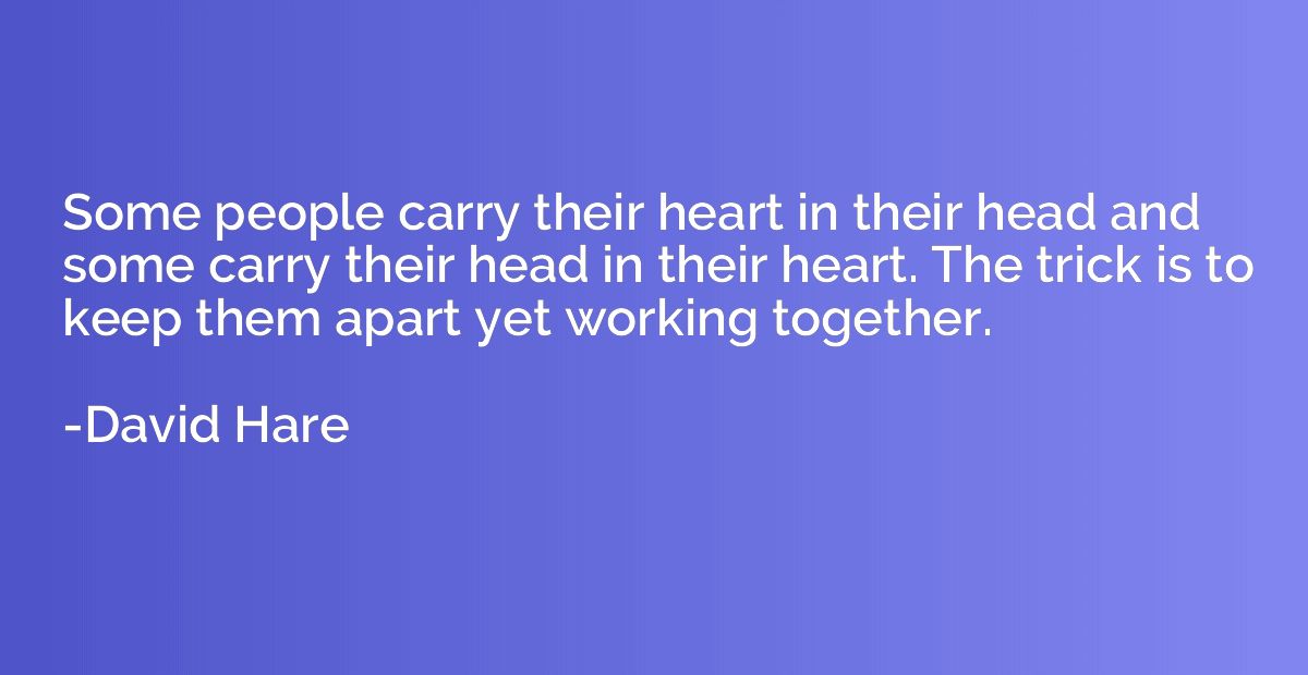 Some people carry their heart in their head and some carry t