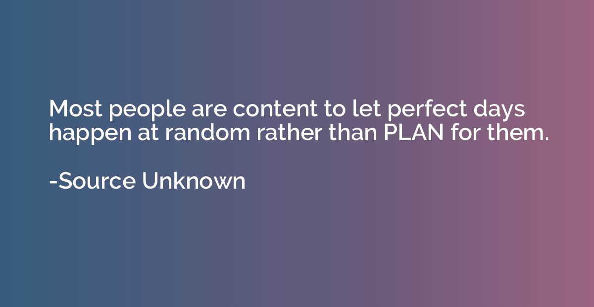 Most people are content to let perfect days happen at random