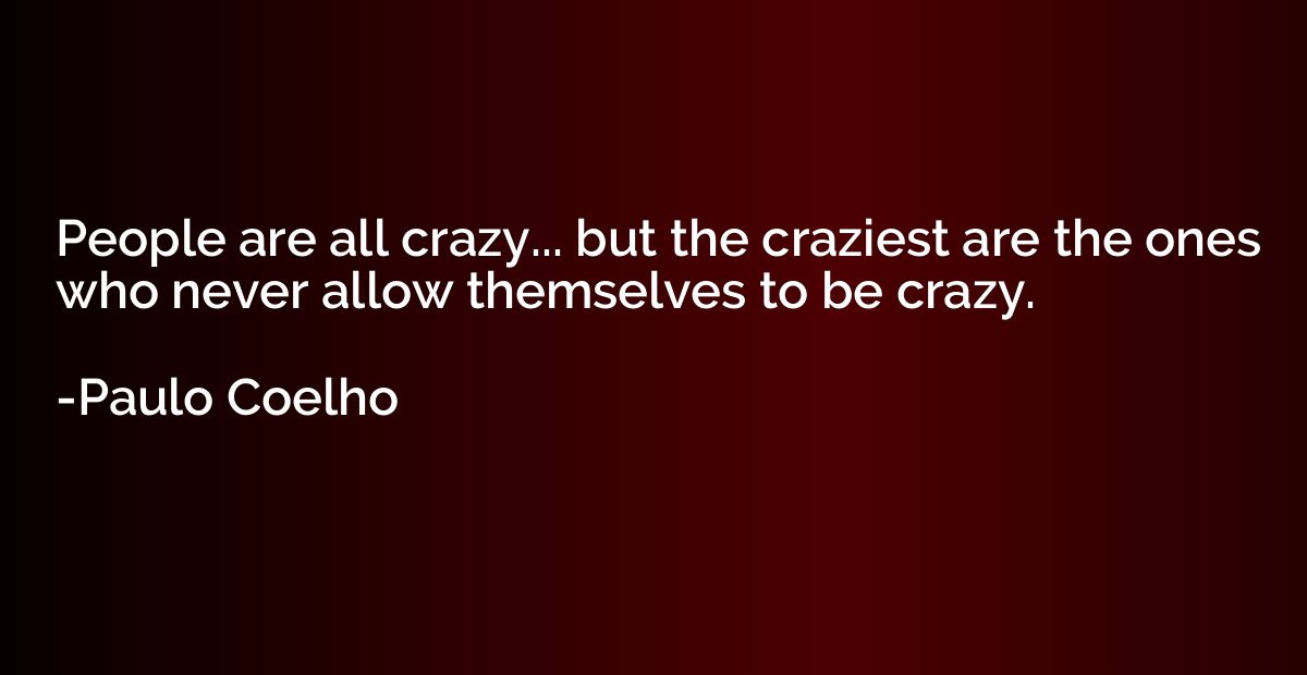 People are all crazy... but the craziest are the ones who ne