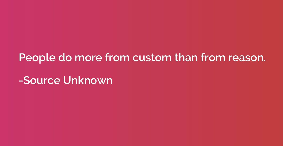 People do more from custom than from reason.
