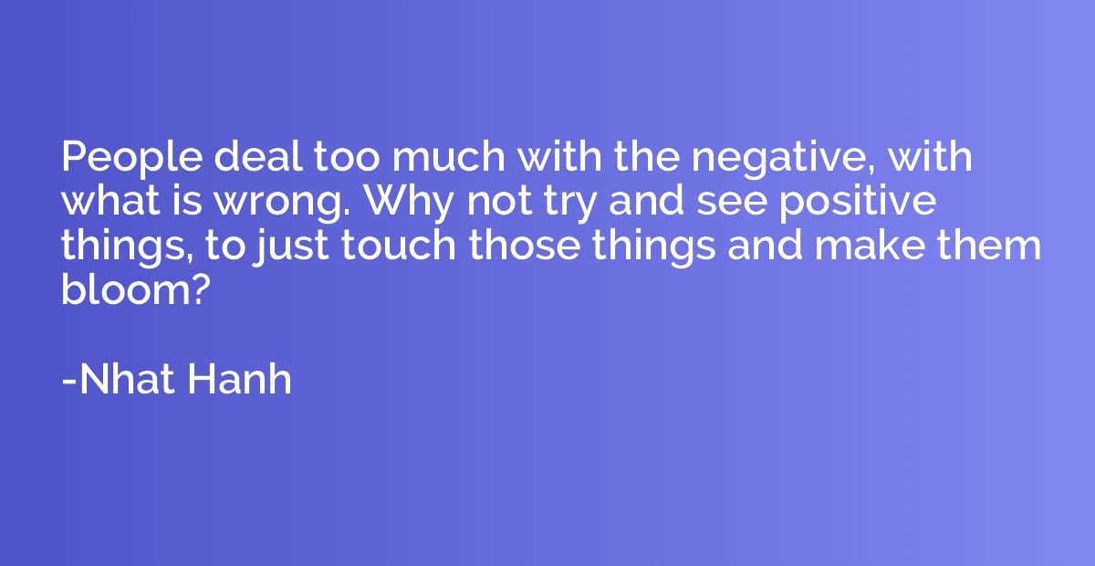 People deal too much with the negative, with what is wrong. 