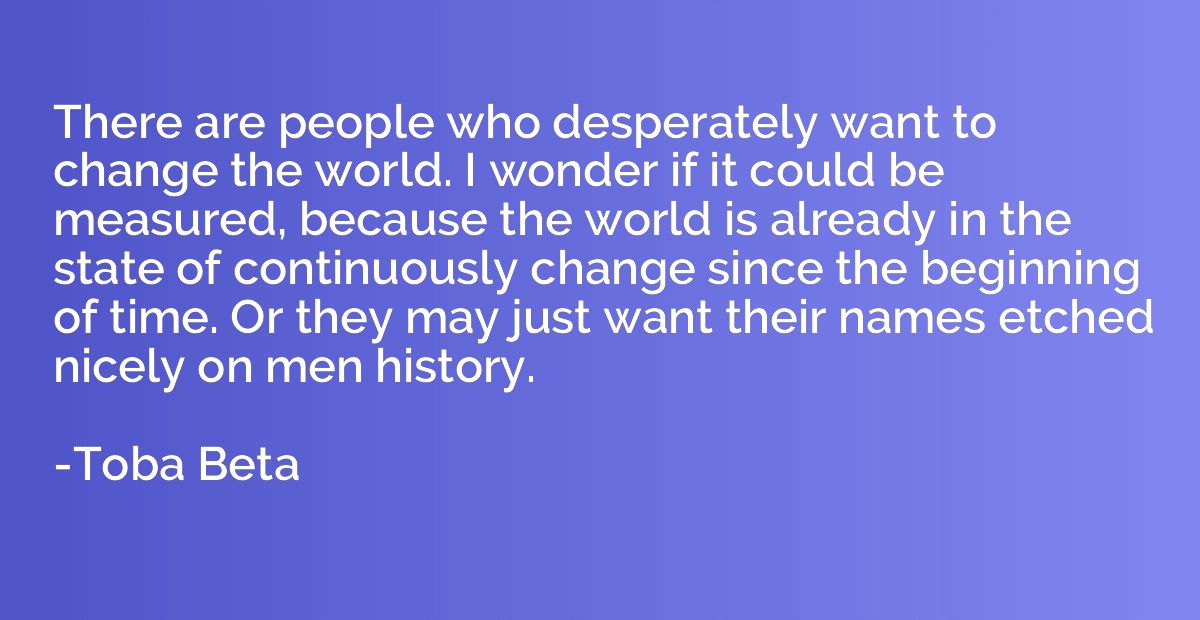 There are people who desperately want to change the world. I