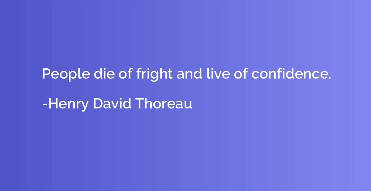 People die of fright and live of confidence.
