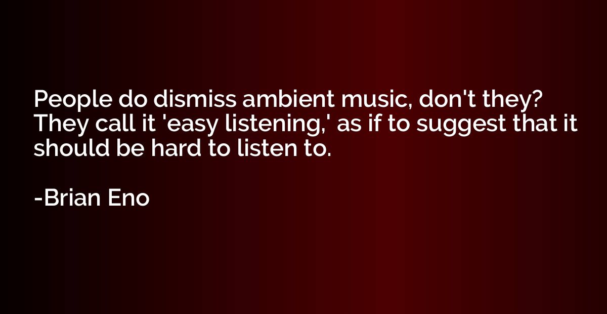 People do dismiss ambient music, don't they? They call it 'e