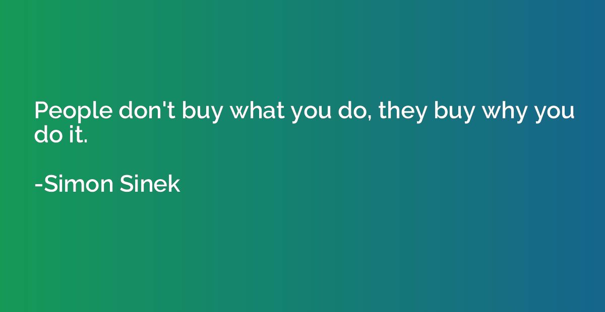 People don't buy what you do, they buy why you do it.
