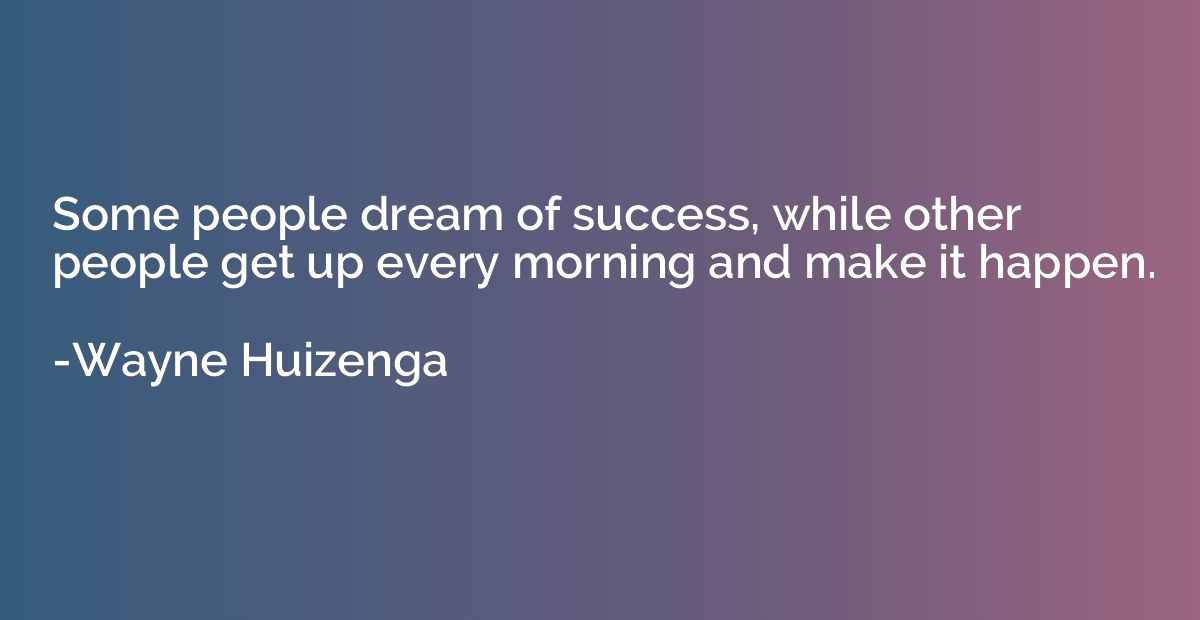 Some people dream of success, while other people get up ever