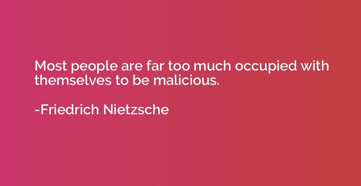 Most people are far too much occupied with themselves to be 