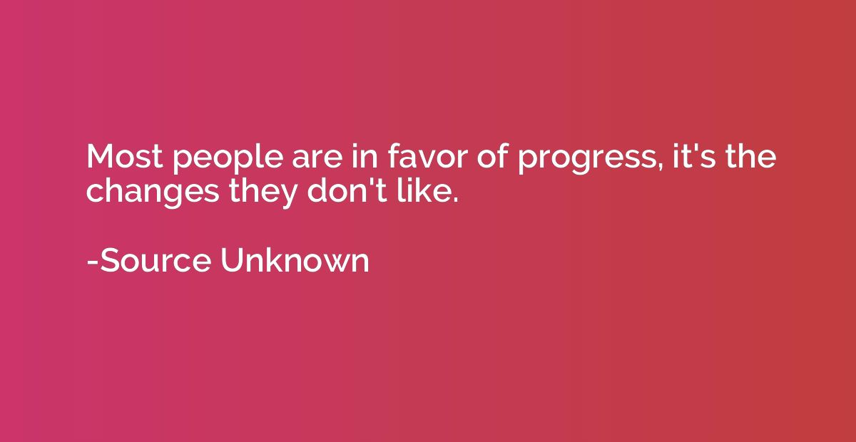 Most people are in favor of progress, it's the changes they 