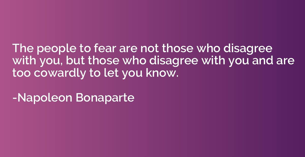 The people to fear are not those who disagree with you, but 