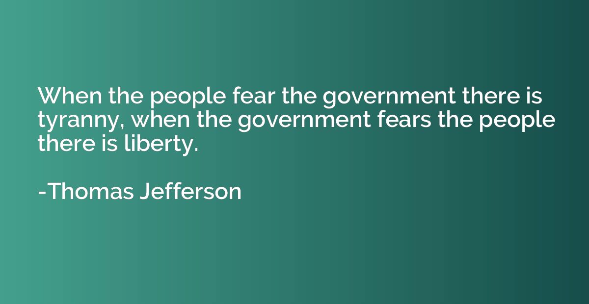 When the people fear the government there is tyranny, when t