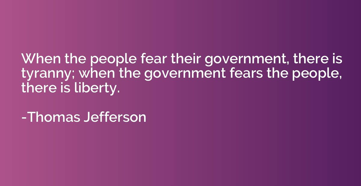 When the people fear their government, there is tyranny; whe