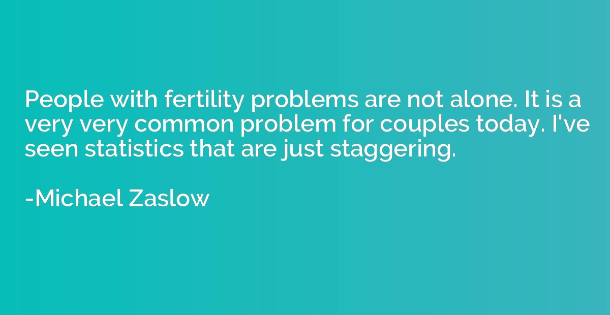 People with fertility problems are not alone. It is a very v