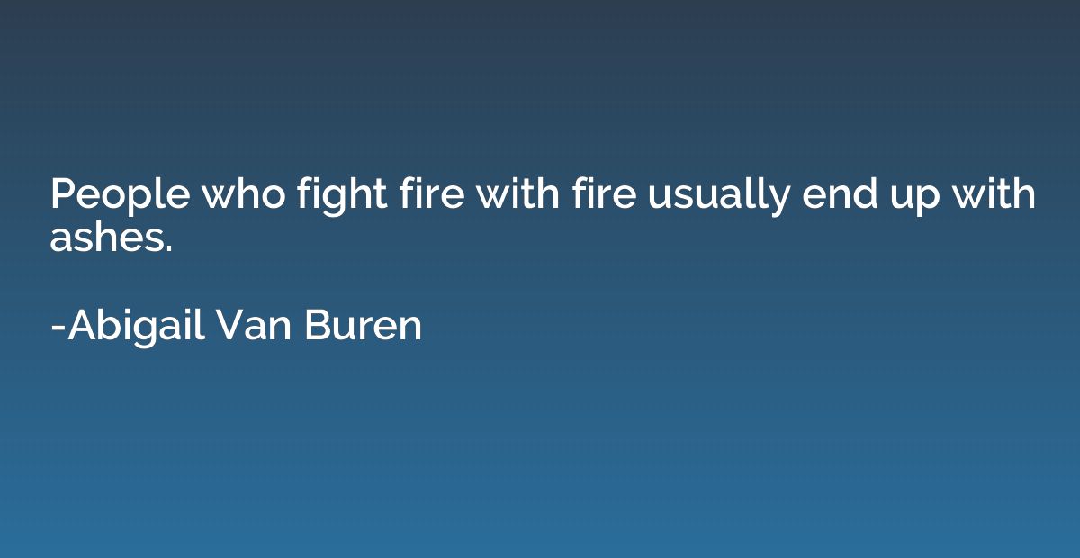 People who fight fire with fire usually end up with ashes.